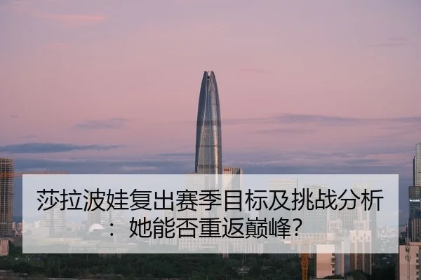 莎拉波娃复出赛季目标及挑战分析：她能否重返巅峰？